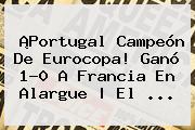 ¡<b>Portugal</b> Campeón De Eurocopa! Ganó 1-0 A <b>Francia</b> En Alargue | El ...