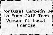<b>Portugal</b> Campeón De La Euro 2016 Tras Vencer Al Local <b>Francia</b>