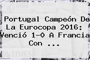 <b>Portugal</b> Campeón De La Eurocopa 2016: Venció 1-0 A <b>Francia</b> Con ...
