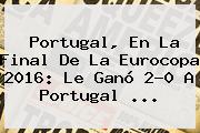 <b>Portugal</b>, En La Final De La Eurocopa 2016: Le Ganó 2-0 A <b>Portugal</b> ...