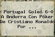 <b>Portugal</b> Goleó 6-0 A <b>Andorra</b> Con Póker De Cristiano Ronaldo Por ...