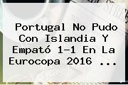 <b>Portugal</b> No Pudo Con <b>Islandia</b> Y Empató 1-1 En La Eurocopa 2016 <b>...</b>