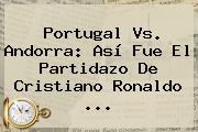 <b>Portugal Vs</b>. <b>Andorra</b>: Así Fue El Partidazo De Cristiano Ronaldo ...