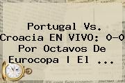 <b>Portugal Vs. Croacia</b> EN VIVO: 0-0 Por Octavos De Eurocopa | El ...