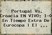 <b>Portugal Vs. Croacia</b> EN VIVO: 1-0 En Tiempo Extra De Eurocopa | El ...