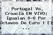 <b>Portugal Vs. Croacia</b> EN VIVO: Igualan 0-0 Por Octavos De Euro | El ...