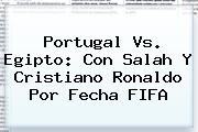 <b>Portugal Vs</b>. <b>Egipto</b>: Con Salah Y Cristiano Ronaldo Por Fecha FIFA