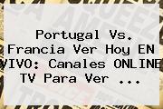 <b>Portugal Vs</b>. <b>Francia</b> Ver Hoy EN VIVO: Canales ONLINE TV Para Ver ...