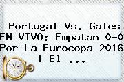 <b>Portugal Vs</b>. <b>Gales</b> EN VIVO: Empatan 0-0 Por La Eurocopa 2016 | El ...