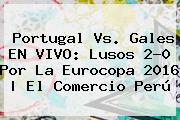 <b>Portugal Vs</b>. <b>Gales</b> EN VIVO: Lusos 2-0 Por La Eurocopa 2016 | El Comercio Perú