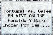 <b>Portugal Vs</b>. <b>Gales</b> EN VIVO ONLINE Ronaldo Y Bale Chocan Por Las ...