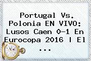 <b>Portugal Vs</b>. <b>Polonia</b> EN VIVO: Lusos Caen 0-1 En Eurocopa 2016 | El ...