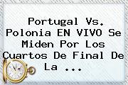 <b>Portugal Vs</b>. <b>Polonia</b> EN VIVO Se Miden Por Los Cuartos De Final De La ...