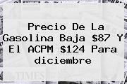 Precio De La Gasolina Baja $87 Y El ACPM $124 Para <b>diciembre</b>