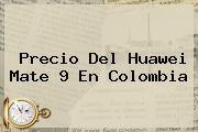 Precio Del <b>Huawei Mate 9</b> En Colombia