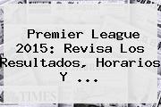 <b>Premier League</b> 2015: Revisa Los Resultados, Horarios Y <b>...</b>