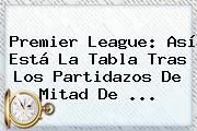 <b>Premier League</b>: Así Está La Tabla Tras Los Partidazos De Mitad De <b>...</b>