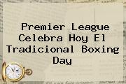 <b>Premier League</b> Celebra Hoy El Tradicional Boxing Day