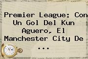 <b>Premier League</b>: Con Un Gol Del Kun Aguero, El Manchester City De ...