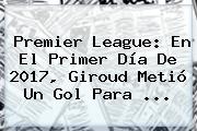 <b>Premier League</b>: En El Primer Día De 2017, Giroud Metió Un Gol Para ...