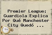 Premier League: Guardiola Explica Por Qué <b>Manchester City</b> Quedó ...