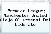 <b>Premier League</b>: Manchester United Aleja Al Arsenal Del Liderato
