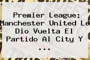 Ver premier league manchester united le dio vuelta el partido al city y Premier League: <b>Manchester</b> United Le Dio Vuelta El Partido Al <b>City</b> Y ...
