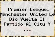 Premier League: <b>Manchester</b> United Le Dio Vuelta El Partido Al <b>City</b> Y ...