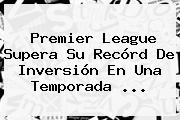 <b>Premier League</b> Supera Su Recórd De Inversión En Una Temporada ...