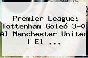 Premier League: <b>Tottenham</b> Goleó 3-0 Al Manchester United | El <b>...</b>