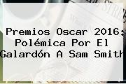 Premios Oscar 2016: Polémica Por El Galardón A <b>Sam Smith</b>