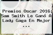 Premios Oscar 2016: <b>Sam Smith</b> Le Ganó A Lady Gaga En Mejor <b>...</b>