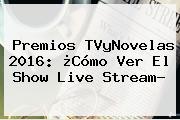 <b>Premios TVyNovelas 2016</b>: ¿Cómo Ver El Show Live Stream?