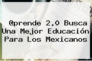 @prende <b>2.0</b> Busca Una Mejor Educación Para Los Mexicanos