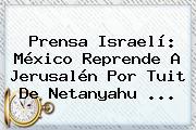 Prensa Israelí: México Reprende A Jerusalén Por Tuit De <b>Netanyahu</b> ...