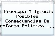 Ver preocupa a iglesia posibles consecuencias de reforma politico Preocupa A Iglesia Posibles Consecuencias De <b>reforma</b> Político ...