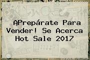 ¡Prepárate Para Vender! Se Acerca <b>Hot Sale</b> 2017