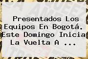Presentados Los Equipos En Bogotá. Este Domingo Inicia La <b>Vuelta A</b> <b>...</b>