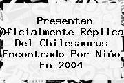 Presentan Oficialmente Réplica Del Chilesaurus Encontrado Por Niño En 2004