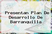Presentan Plan De Desarrollo De <b>Barranquilla</b>