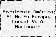 Presidente América: ?Si No Es Europa, <b>Lucumí</b> Va A Nacional?
