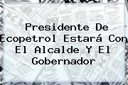 Presidente De <b>Ecopetrol</b> Estará Con El Alcalde Y El Gobernador