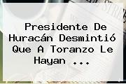 Presidente De <b>Huracán</b> Desmintió Que A Toranzo Le Hayan <b>...</b>