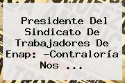 Presidente Del Sindicato De Trabajadores De Enap: ?<b>Contraloría</b> Nos <b>...</b>