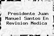 Presidente <b>Juan Manuel Santos</b> En Revision Medica
