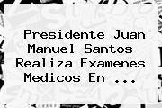Presidente <b>Juan Manuel Santos</b> Realiza Examenes Medicos En ...