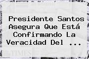 Ver presidente santos asegura que esta confirmando la veracidad del Presidente Santos Asegura Que Está Confirmando La Veracidad Del ...