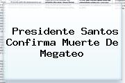 Presidente Santos Confirma Muerte De <b>Megateo</b>