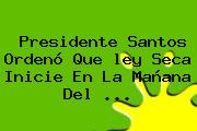 Presidente Santos Ordenó Que <b>ley Seca</b> Inicie En La Mañana Del <b>...</b>