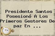 Presidente Santos Posesionó A Los Primeros Gestores De <b>paz</b> En <b>...</b>